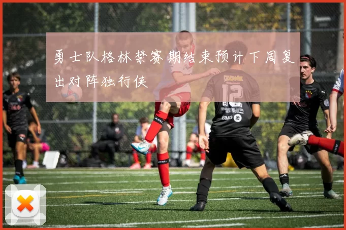 勇士队格林禁赛期结束预计下周复出对阵独行侠